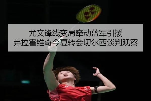 尤文锋线变局牵动蓝军引援 弗拉霍维奇今夏转会切尔西谈判观察