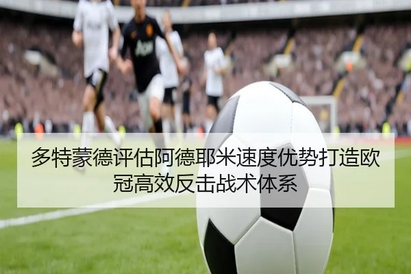 多特蒙德评估阿德耶米速度优势打造欧冠高效反击战术体系