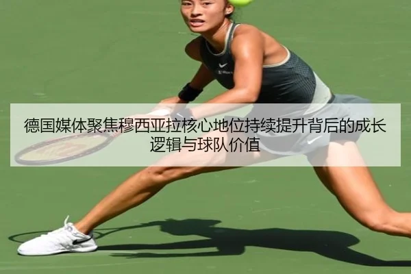 德国媒体聚焦穆西亚拉核心地位持续提升背后的成长逻辑与球队价值