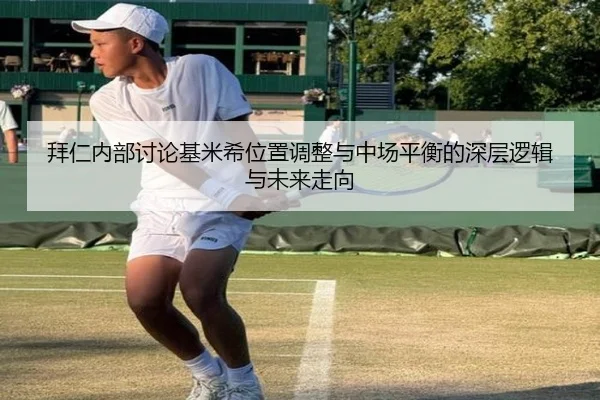 拜仁内部讨论基米希位置调整与中场平衡的深层逻辑与未来走向