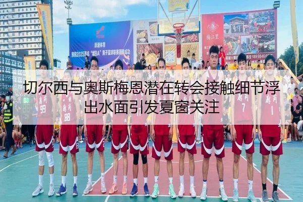 切尔西与奥斯梅恩潜在转会接触细节浮出水面引发夏窗关注