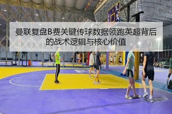 曼联复盘B费关键传球数据领跑英超背后的战术逻辑与核心价值