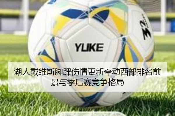 湖人戴维斯脚踝伤情更新牵动西部排名前景与季后赛竞争格局