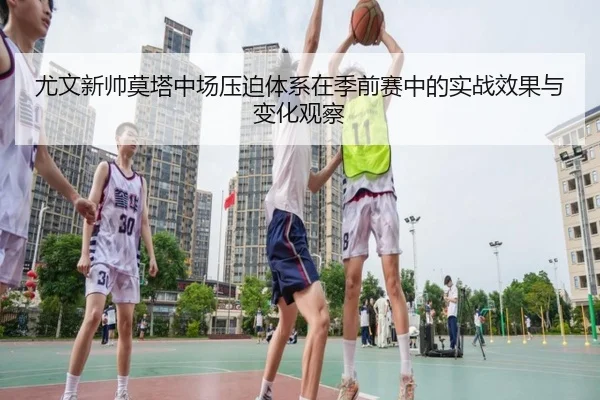 尤文新帅莫塔中场压迫体系在季前赛中的实战效果与变化观察